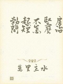 勃起不坚房事时间短怎么治疗