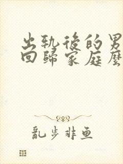 出轨后的男人会回归家庭么