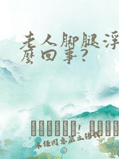 老人脚腿浮肿怎么回事?