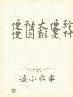 便秘大便干燥排便困难是什么原因