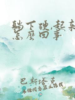 躺下硬,起来软怎么回事