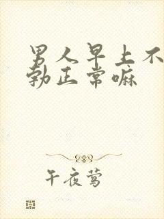 男人早上不会晨勃正常嘛