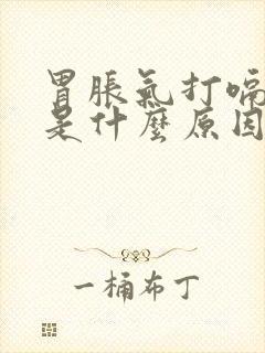 胃胀气打嗝放屁是什么原因引起的