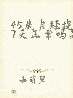 45岁月经提前7天正常吗是更年期吗
