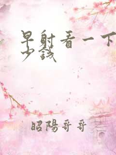 早射看一下要多少钱