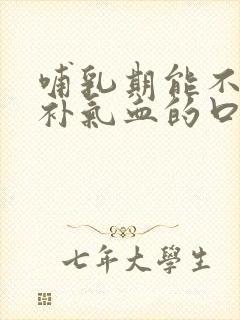 哺乳期能不能喝补气血的口服液