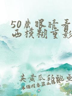 50岁眼睛看东西模糊重影