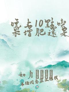 晚上10点吃玉米增肥还是减肥