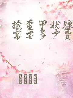 检查甲状腺功能需要多少费用