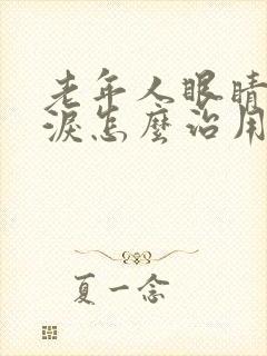 老年人眼睛流眼泪怎么治用什么药