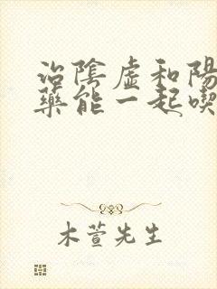 治阴虚和阳虚的药能一起吃吗