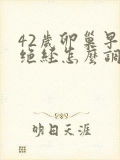 42岁卵巢早衰绝经怎么调理