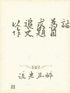 以追求为话题的作文题目