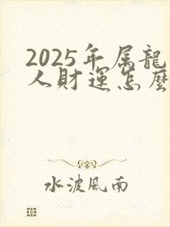 2025年属龙人财运怎么样