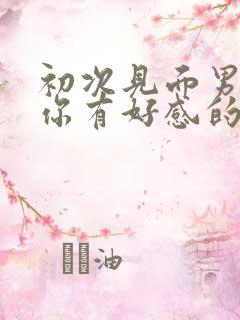 初次见面男生对你有好感的征兆