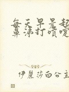 每天早晨起床流鼻涕打喷嚏鼻子发痒