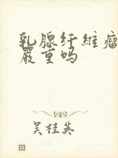 乳腺纤维瘤3期严重吗