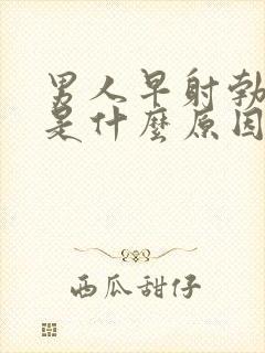 男人早射勃不起是什么原因