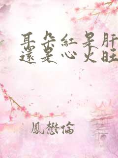 耳朵红是肝火旺还是心火旺