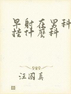 早射在男科医院挂什么科