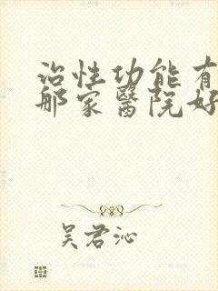 治性功能有障碍那家医院好