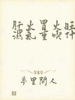 肝火胃火旺脾虚湿气重吃什么