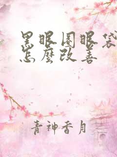 黑眼圈眼袋好重怎么改善