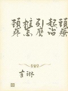 颈椎引起头晕头疼怎么治疗好