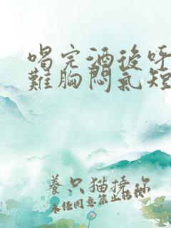 喝完酒后呼吸困难胸闷气短