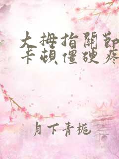 大拇指关节弯曲卡顿僵硬疼痛治疗