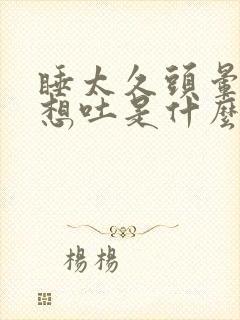 睡太久头晕恶心想吐是什么原因造成的