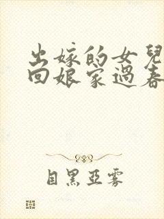 出嫁的女儿可以回娘家过春节吗