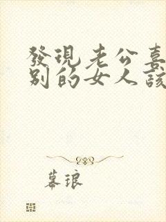 发现老公喜欢上别的女人该怎么办