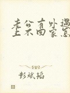 老公有外遇,晚上不回家怎么挽回