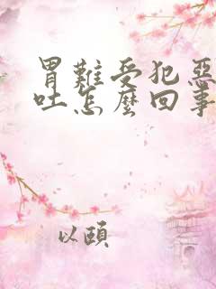 胃难受犯恶心想吐怎么回事