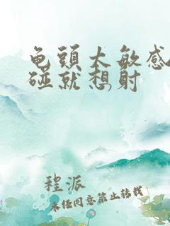 龟头太敏感,一碰就想射