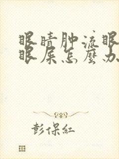 眼睛肿流眼泪有眼屎怎么办