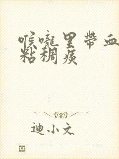 喉咙里带血丝的粘稠痰