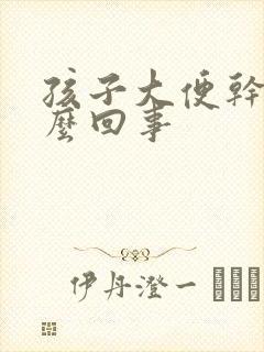 孩子大便干硬怎么回事