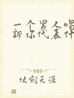 一个男人喝酒告诉你代表什么