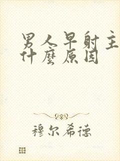 男人早射主要是什么原因