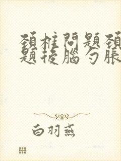 颈椎问题颈椎问题后脑勺胀痛