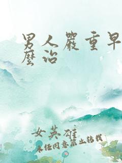 男人严重早射怎么治