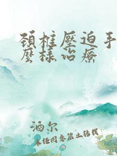 颈椎压迫手麻怎么样治疗