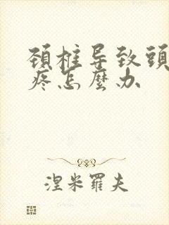 颈椎导致头晕头疼怎么办