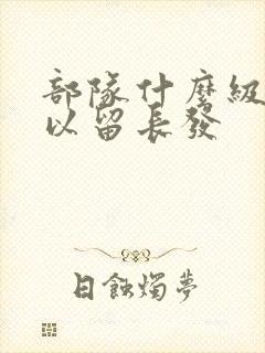 部队什么级别可以留长发