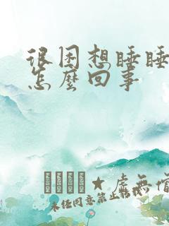 很困想睡睡不着怎么回事