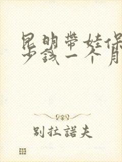 昆明带娃保姆多少钱一个月