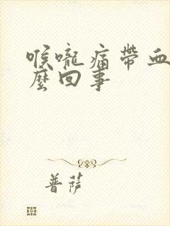 喉咙痛带血是怎么回事