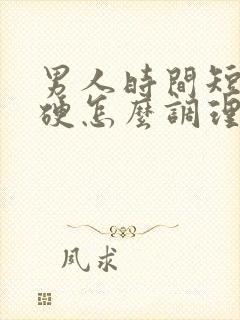 男人时间短不够硬怎么调理